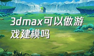 3Dmax可以做游戏建模吗