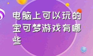 电脑上可以玩的宝可梦游戏有哪些