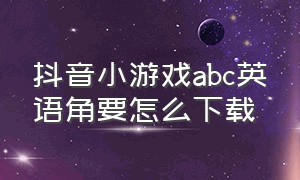 抖音小游戏abc英语角要怎么下载