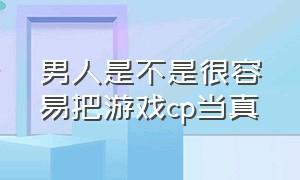 男人是不是很容易把游戏cp当真