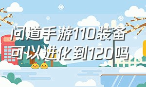 问道手游110装备可以进化到120吗