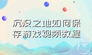 沉没之地如何保存游戏视频教程