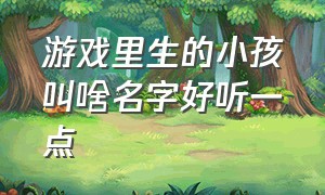 游戏里生的小孩叫啥名字好听一点