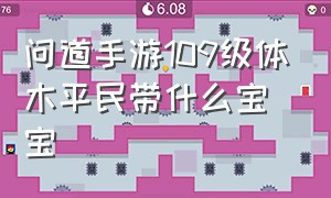 问道手游109级体木平民带什么宝宝