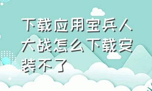 下载应用宝兵人大战怎么下载安装不了