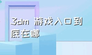 3dm 游戏入口到底在哪