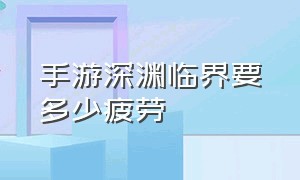 手游深渊临界要多少疲劳