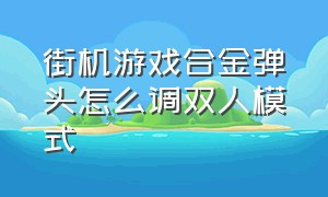 街机游戏合金弹头怎么调双人模式