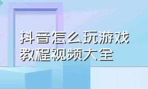 抖音怎么玩游戏教程视频大全