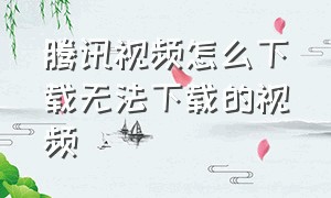 腾讯视频怎么下载无法下载的视频