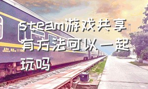 steam游戏共享有方法可以一起玩吗