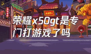荣耀x50gt是专门打游戏了吗