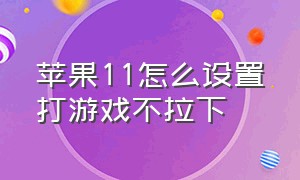 苹果11怎么设置打游戏不拉下