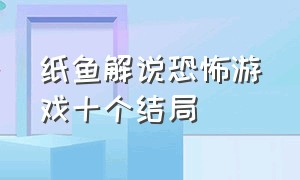 纸鱼解说恐怖游戏十个结局