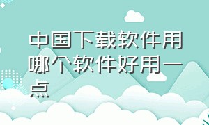 中国下载软件用哪个软件好用一点