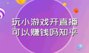 玩小游戏开直播可以赚钱吗知乎