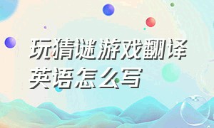 玩猜谜游戏翻译英语怎么写