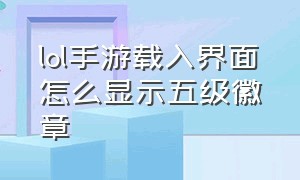 lol手游载入界面怎么显示五级徽章