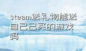 steam送礼物能送自己已买的游戏吗