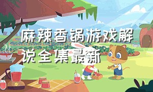 麻辣香锅游戏解说全集最新