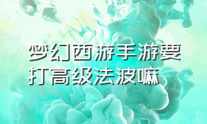 梦幻西游手游要打高级法波嘛