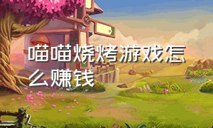 喵喵烧烤游戏怎么赚钱