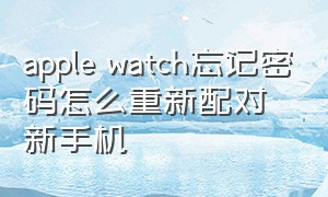 apple watch忘记密码怎么重新配对新手机