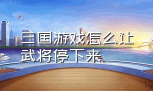 三国游戏怎么让武将停下来