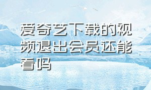 爱奇艺下载的视频退出会员还能看吗