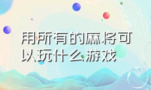 用所有的麻将可以玩什么游戏