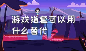 游戏指套可以用什么替代