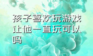 孩子喜欢玩游戏让他一直玩可以吗