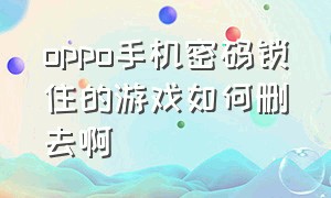 oppo手机密码锁住的游戏如何删去啊