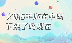 文明6手游在中国下架了吗现在