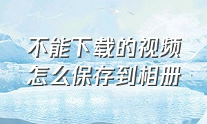 不能下载的视频怎么保存到相册