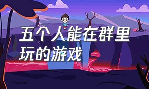 五个人能在群里玩的游戏