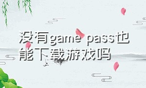 没有game pass也能下载游戏吗