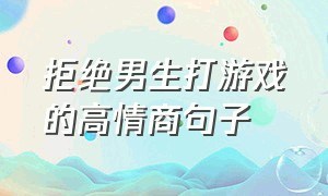 拒绝男生打游戏的高情商句子