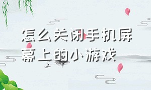 怎么关闭手机屏幕上的小游戏