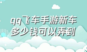 qq飞车手游新车多少钱可以弄到