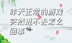 昨天正常的游戏突然进不去怎么回事