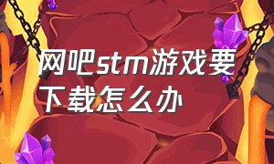 网吧stm游戏要下载怎么办