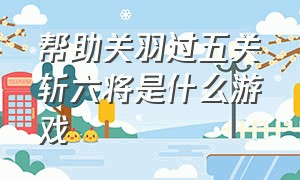 帮助关羽过五关斩六将是什么游戏