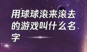 用球球滚来滚去的游戏叫什么名字