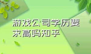 游戏公司学历要求高吗知乎