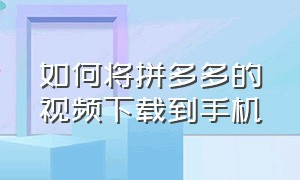 如何将拼多多的视频下载到手机