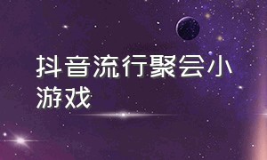 抖音流行聚会小游戏