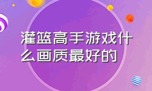 灌篮高手游戏什么画质最好的