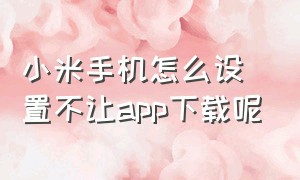 小米手机怎么设置不让app下载呢