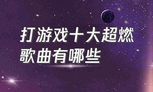 打游戏十大超燃歌曲有哪些